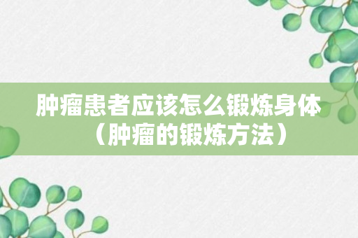 肿瘤患者应该怎么锻炼身体（肿瘤的锻炼方法）