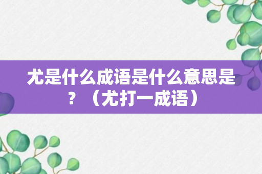 尤是什么成语是什么意思是？（尤打一成语）