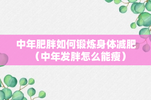 中年肥胖如何锻炼身体减肥（中年发胖怎么能瘦）