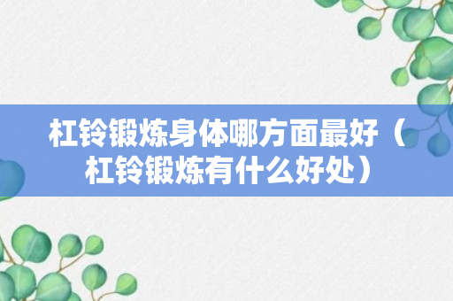 杠铃锻炼身体哪方面最好（杠铃锻炼有什么好处）