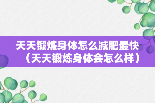 天天锻炼身体怎么减肥最快（天天锻炼身体会怎么样）