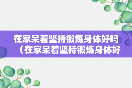 在家呆着坚持锻炼身体好吗（在家呆着坚持锻炼身体好吗女生）