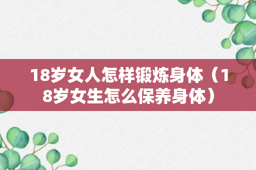 18岁女人怎样锻炼身体（18岁女生怎么保养身体）