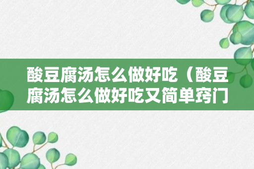 酸豆腐汤怎么做好吃（酸豆腐汤怎么做好吃又简单窍门）