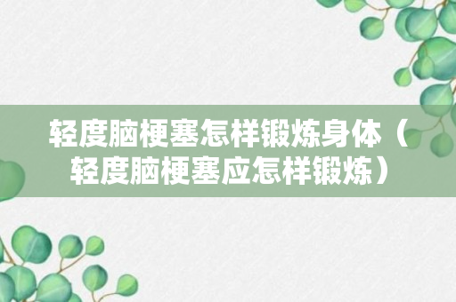 轻度脑梗塞怎样锻炼身体（轻度脑梗塞应怎样锻炼）