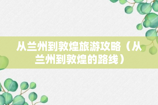 从兰州到敦煌旅游攻略（从兰州到敦煌的路线）