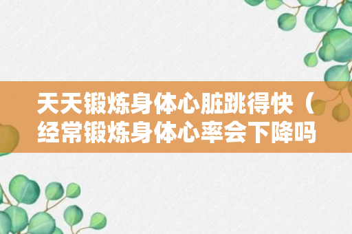 天天锻炼身体心脏跳得快（经常锻炼身体心率会下降吗）