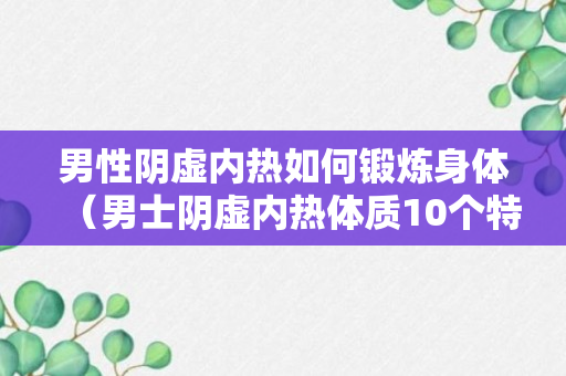 男性阴虚内热如何锻炼身体（男士阴虚内热体质10个特征）