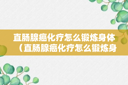 直肠腺癌化疗怎么锻炼身体（直肠腺癌化疗怎么锻炼身体好）