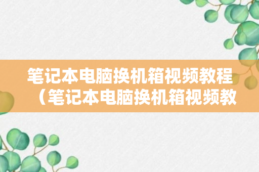 笔记本电脑换机箱视频教程（笔记本电脑换机箱视频教程图解）