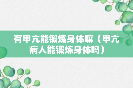 有甲亢能锻炼身体嘛（甲亢病人能锻炼身体吗）