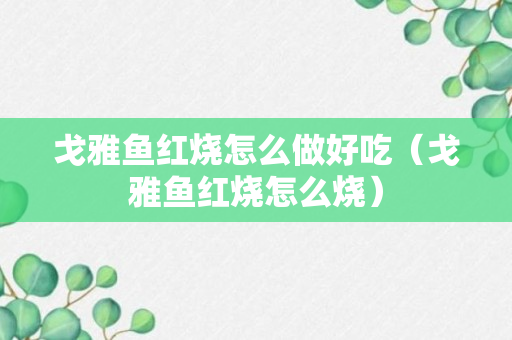 戈雅鱼红烧怎么做好吃（戈雅鱼红烧怎么烧）