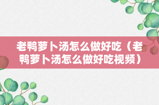 老鸭萝卜汤怎么做好吃（老鸭萝卜汤怎么做好吃视频）