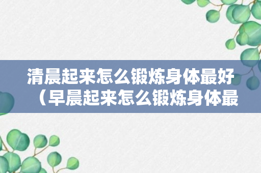 清晨起来怎么锻炼身体最好（早晨起来怎么锻炼身体最好）