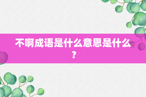 不啊成语是什么意思是什么？