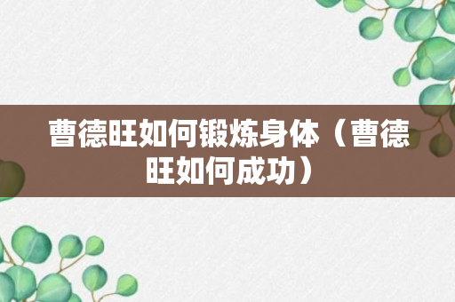 曹德旺如何锻炼身体（曹德旺如何成功）