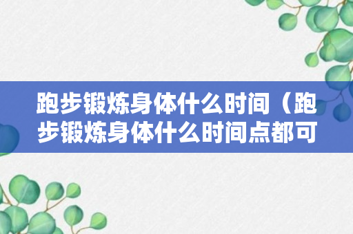 跑步锻炼身体什么时间（跑步锻炼身体什么时间点都可以吗）