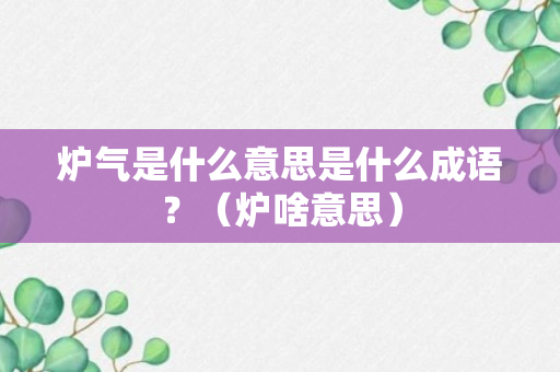 炉气是什么意思是什么成语？（炉啥意思）