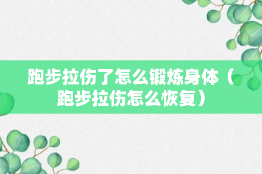 跑步拉伤了怎么锻炼身体（跑步拉伤怎么恢复）