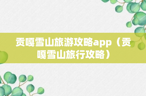 贡嘎雪山旅游攻略app（贡嘎雪山旅行攻略）