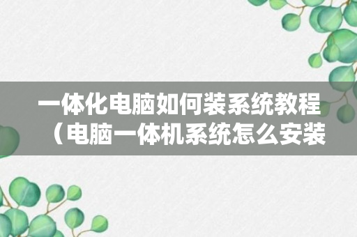 一体化电脑如何装系统教程（电脑一体机系统怎么安装）