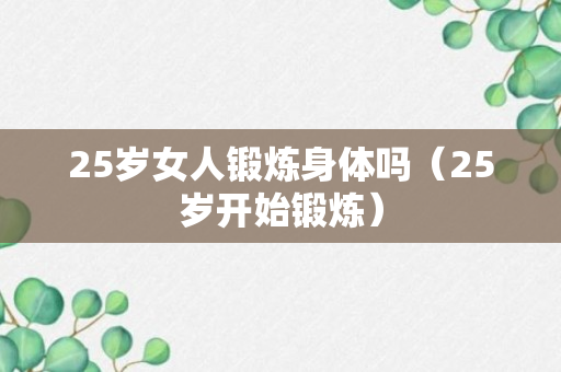 25岁女人锻炼身体吗（25岁开始锻炼）