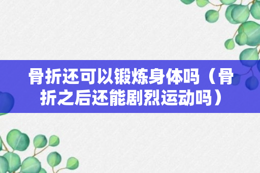 骨折还可以锻炼身体吗（骨折之后还能剧烈运动吗）