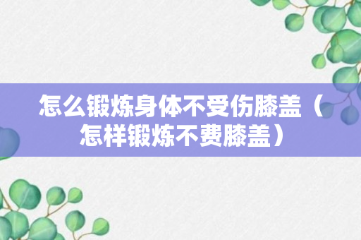 怎么锻炼身体不受伤膝盖（怎样锻炼不费膝盖）