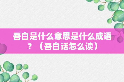 吾白是什么意思是什么成语？（吾白话怎么读）