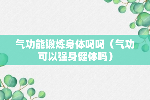 气功能锻炼身体吗吗（气功可以强身健体吗）