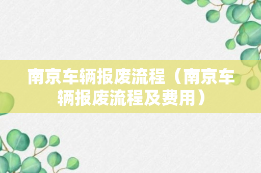 南京车辆报废流程（南京车辆报废流程及费用）