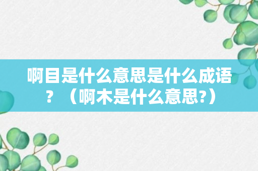 啊目是什么意思是什么成语？（啊木是什么意思?）