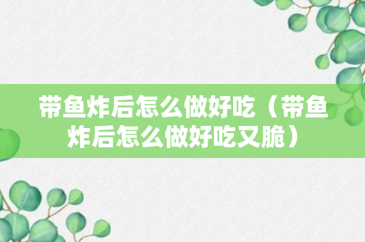 带鱼炸后怎么做好吃（带鱼炸后怎么做好吃又脆）