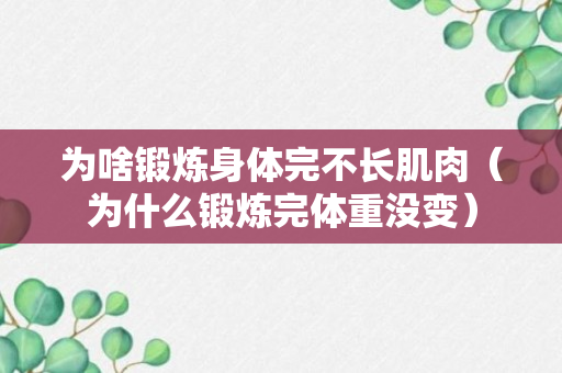 为啥锻炼身体完不长肌肉（为什么锻炼完体重没变）