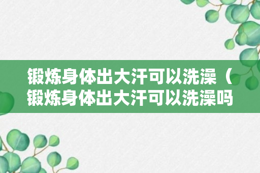 锻炼身体出大汗可以洗澡（锻炼身体出大汗可以洗澡吗）