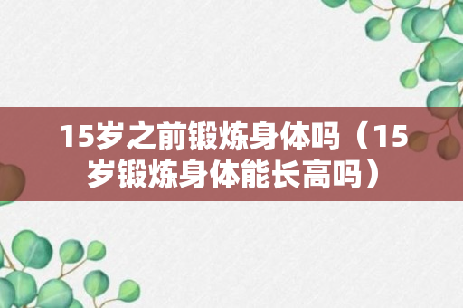 15岁之前锻炼身体吗（15岁锻炼身体能长高吗）