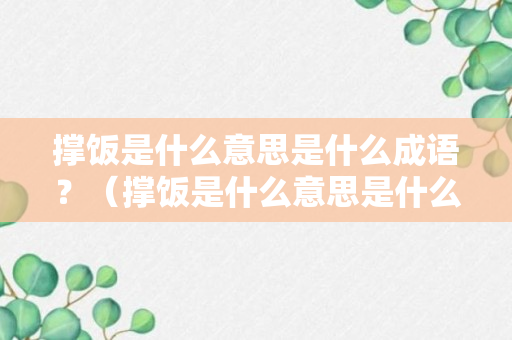 撑饭是什么意思是什么成语？（撑饭是什么意思是什么成语怎么说）