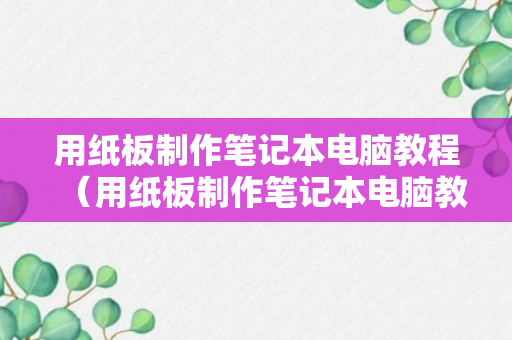 用纸板制作笔记本电脑教程（用纸板制作笔记本电脑教程视频）