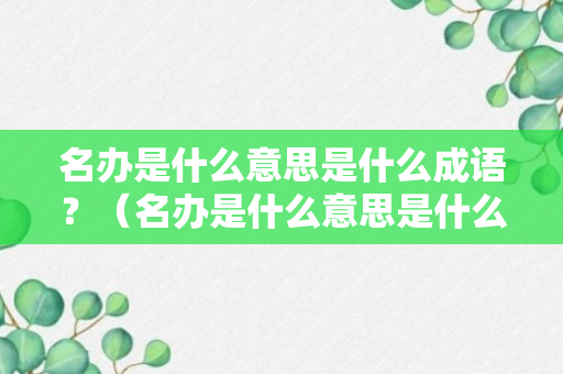 名办是什么意思是什么成语？（名办是什么意思是什么成语啊）