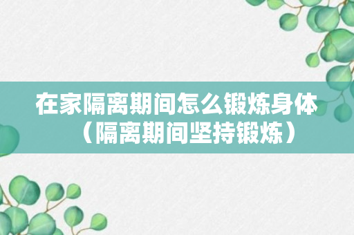 在家隔离期间怎么锻炼身体（隔离期间坚持锻炼）