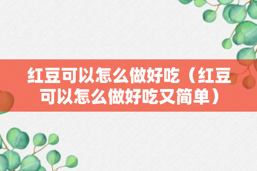 红豆可以怎么做好吃（红豆可以怎么做好吃又简单）