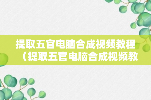 提取五官电脑合成视频教程（提取五官电脑合成视频教程）