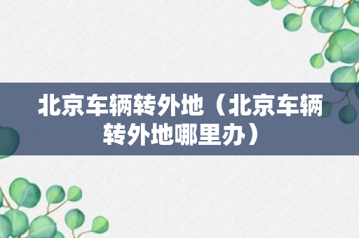 北京车辆转外地（北京车辆转外地哪里办）