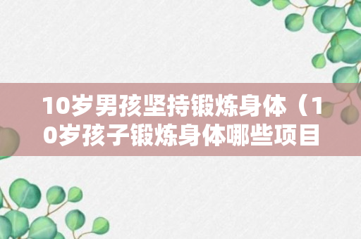 10岁男孩坚持锻炼身体（10岁孩子锻炼身体哪些项目比较好）