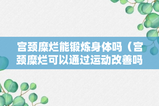 宫颈糜烂能锻炼身体吗（宫颈糜烂可以通过运动改善吗）