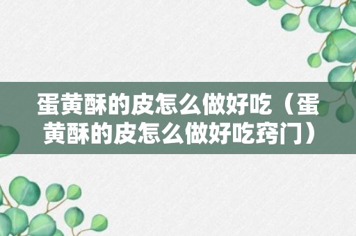 蛋黄酥的皮怎么做好吃（蛋黄酥的皮怎么做好吃窍门）