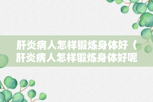 肝炎病人怎样锻炼身体好（肝炎病人怎样锻炼身体好呢视频）