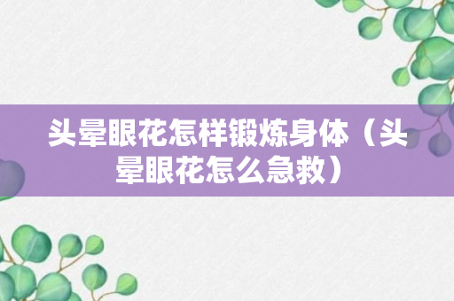 头晕眼花怎样锻炼身体（头晕眼花怎么急救）