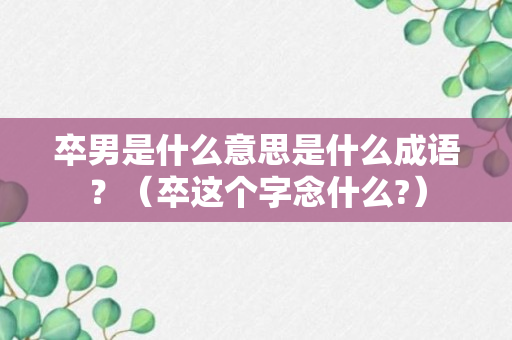 卒男是什么意思是什么成语？（卒这个字念什么?）