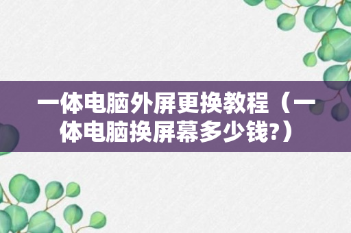 一体电脑外屏更换教程（一体电脑换屏幕多少钱?）